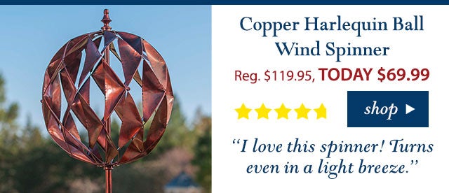 Copper Ball Wind Spinner
Reg. $119.95 TODAY: $69.99 (42% OFF!)
4.9 stars
“I love this spinner! Turns even in a light breeze.”
Buy Now>
