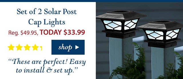 Set of 2 Solar Post Cap Lights
Reg. $49.95 TODAY: $33.99 (32% OFF!)
4.2 stars
“These are perfect! Easy to install & set up.” 
Buy Now>