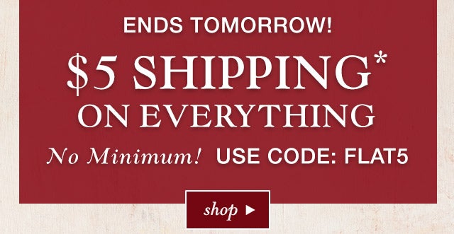 ENDS TOMORROW!
$5 SHIPPING* ON EVERYTHING

NO MINIMUM! USE CODE: FLAT5

SHOP>>
