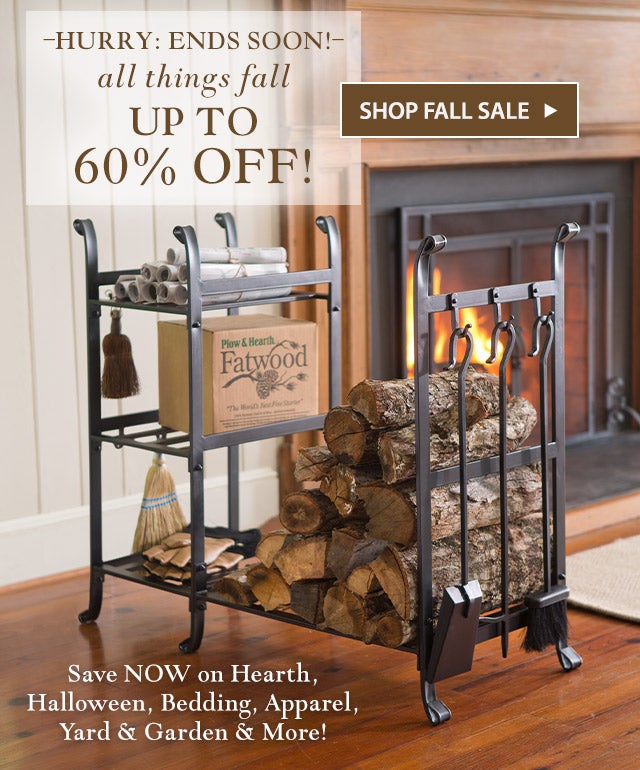 LIMITED TIME ONLY
ALL THINGS FALL
UP TO 60% OFF!

Save NOW on Décor, Bedding, Hearth, Yard & Garden, Clothing & More!

SHOP Fall Sale>>