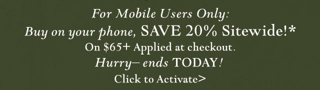 For Mobile Users Only: Buy on your phone, SAVE 20% Sitewide!
On $65+ Applied at checkout. Hurry– ends TODAY! 
Click to Activate>