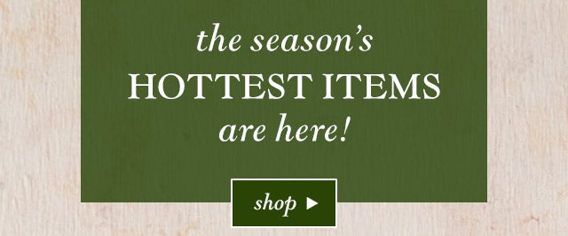The Season’s Hottest Items are Here!

