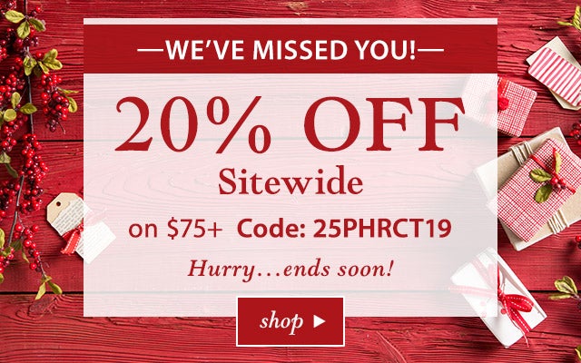 -We’ve Missed You!-
25% OFF Sitewide
on $75+ Code: 25PHRCT19
Hurry…ends soon!