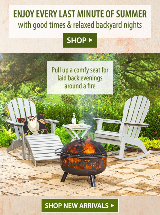 Enjoy every last minute of summer with good times & relaxed backyard nights SHOP> Pull up a comfy seat for laid back evenings around a fire SHOP NEW ARRIVALS>