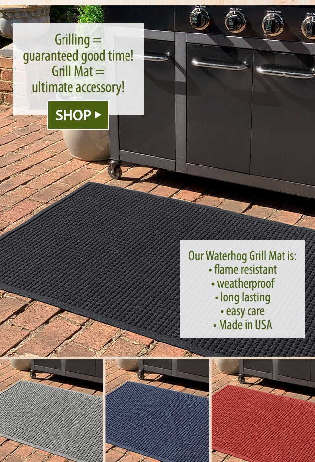 Grilling = guaranteed good time! Grill Mat = ultimate accessory! Our Waterhog Grill Mat is: â¢ flame resistant â¢ weatherproof â¢ long lasting â¢ easy care â¢ Made in USA SHOP>