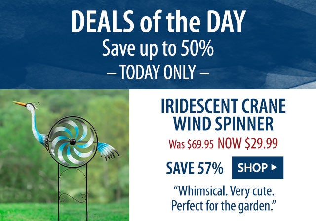 DEALS of the DAY Save up to 50% -TODAY ONLY- SHOP> Iridescent Crane Wind Spinner Was $69.95 NOW $29.99 SAVE 57% âWhimsical. Very cute. Perfect for the garden.â