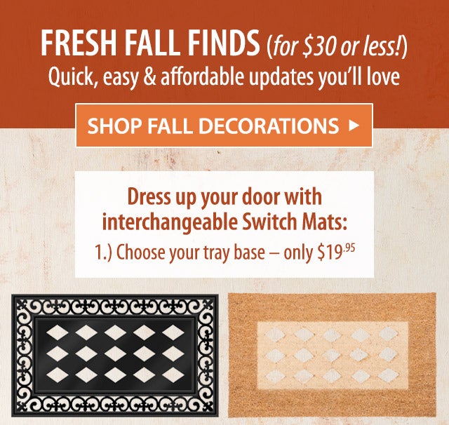 Fresh Fall Finds (for $30 or less!) Quick, easy & affordable updates youâll love SHOP FALL DECORATIONS> Dress up your door with interchangeable Switch Mats: 1.) Choose your tray base â only $19.95