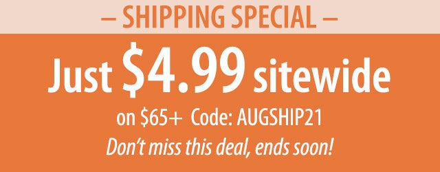 âSHIPPING SPECIALâ Just $4.99 sitewide on $65+ Code: AUGSHIP21 Donât miss this deal, ends soon!