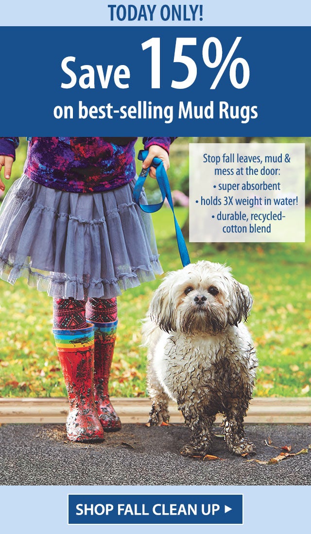 TODAY ONLY! Save 15% on best-selling Mud Rugs Stop fall leaves, mud & mess at the door: â¢ super absorbent â¢ holds 3X weight in water! â¢ durable, recycled-cotton blend â¢ non-slip & machine wash SHOP FALL CLEAN UP>