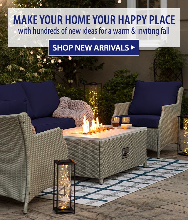 MAKE YOUR HOME YOUR HAPPY PLACE with hundreds of new ideas for a warm & inviting fall SHOP NEW ARRIVALS>