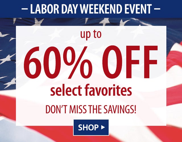 - LABOR DAY WEEKEND EVENT- Up to 60% off select favorites DONâT MISS THE SAVINGS! SHOP>