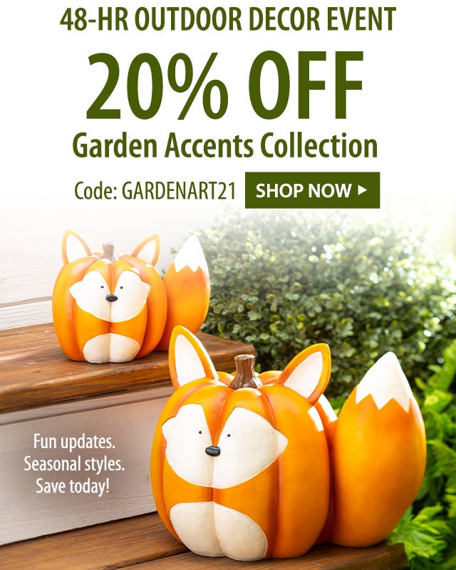 48-HR OUTDOOR DECOR EVENT 20% OFF Garden Accents Collection Code: GARDENART21 Fun updates. Seasonal styles. Save today! SHOP NOW>