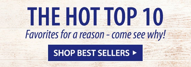 THE HOT TOP 10 Favorites for a reason - come see why! SHOP BEST SELLERS>