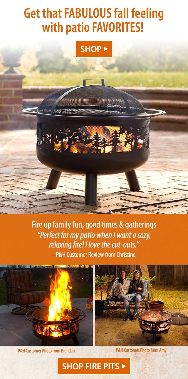 Get that fabulous fall feeling with patio favorites! SHOP> Fire up family fun, good times & gatherings âPerfect for my patio when I want a cozy, relaxing fire! I love the cut-outs.â âP&H Customer Review from Christine SHOP FIRE PITS>