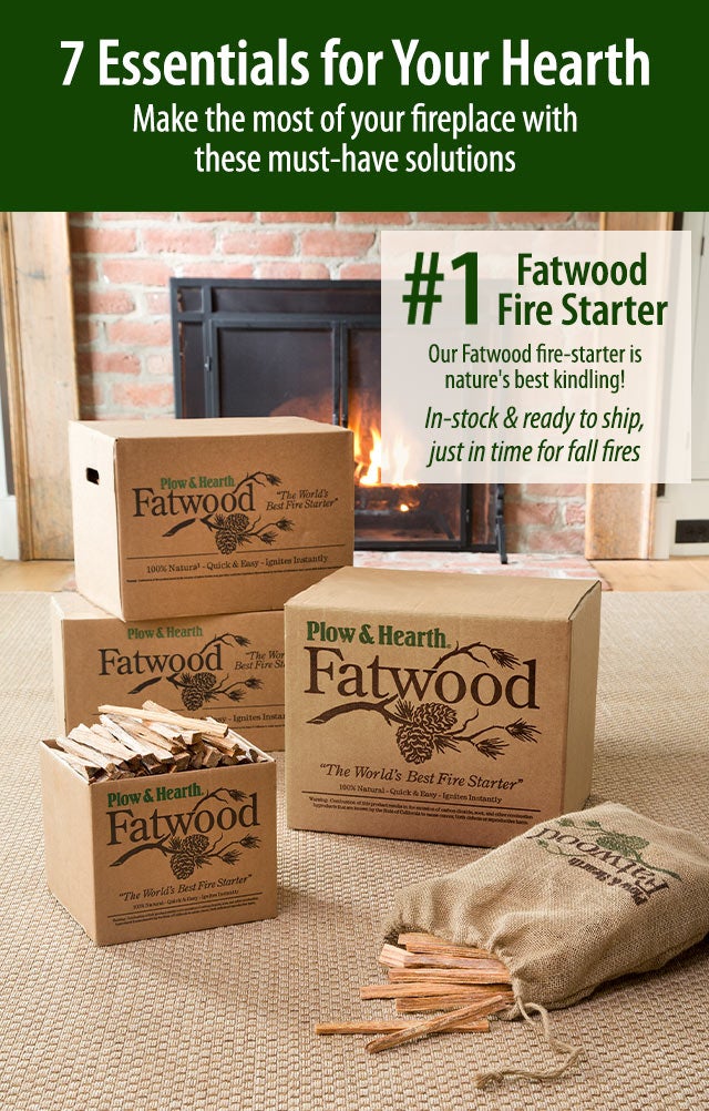 7 Essentials for Your Hearth Make the most of your fireplace with these must-have solutions #1 Fatwood Fire Starter Our Fatwood fire-starter is nature's best kindling! In-stock & ready to ship, just in time for fall fires