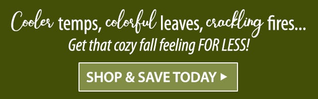 Cooler temps, colorful leaves, crackling firesâ¦ Get that cozy fall feeling FOR LESS! SHOP & SAVE TODAY>