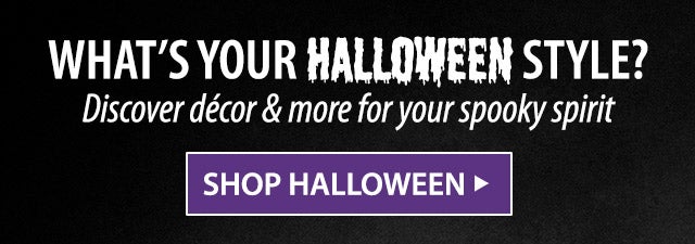 WHATâS YOUR HALLOWEEN STYLE? Discover dÃ©cor & more for your spooky spirit SHOP HALLOWEEN>