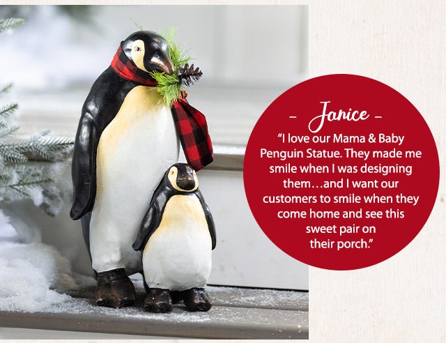 âJaniceâ âI love our Mama & Baby Penguin Statue. They made me smile when I was designing themâ¦and I want our customers to smile when they come home and see this sweet pair on their porch.â