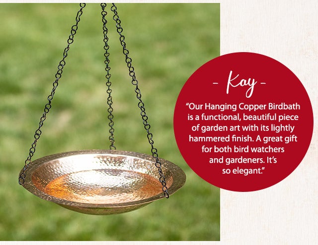 âKayâ âOur Hanging Copper Birdbath is a functional, beautiful piece of garden art with its lightly hammered finish. A great gift for both bird watchers and gardeners. Itâs so elegant.â