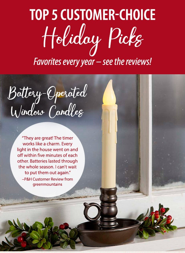 Top 5 Customer-Choice Holiday Picks Favorites every year â see the reviews! Battery-Operated Window Candles âThey are great! The timer works like a charm. Every light in the house went on and off within five minutes of each other. Batteries lasted through the whole season. I can't wait to put them out again.â âP&H Customer Review from greenmountains