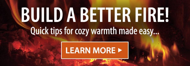 BUILD A BETTER FIRE! Get a blazing fire in no timeâ¦ LEARN MORE>