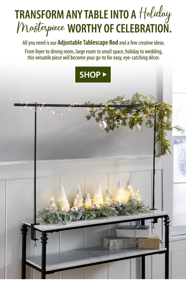 Transform any table into a holiday masterpiece worthy of celebration. All you need is our Adjustable Tablescape Rod and a few creative ideas. From foyer to dining room, large room to small space, holiday to wedding, this versatile piece will become your go-to for easy, eye-catching dÃ©cor.