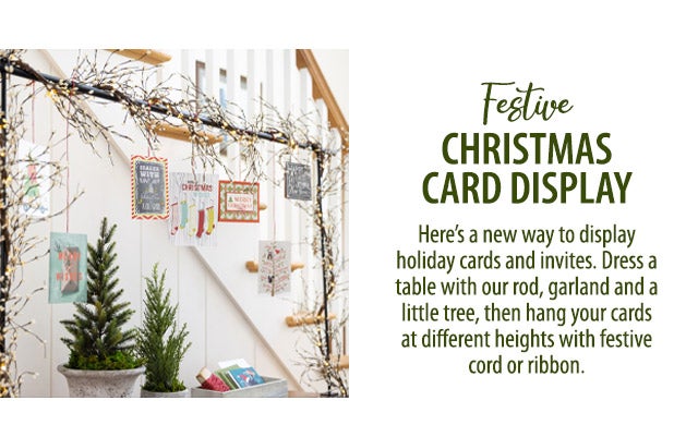 Festive Christmas Card Display Hereâs a new way to display holiday cards and invites. Dress a table with our rod, garland and a little tree, then hang your cards at different heights with festive cord or ribbon.