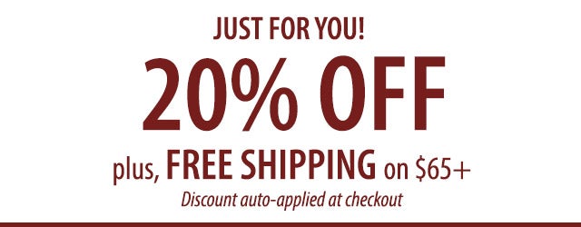 Just for you! 20% OFF plus, FREE SHIPPING on $65+ Discount auto-applied at checkout SHOP>