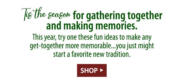 ’Tis the season for gathering together and making memories. This year, try one these fun ideas to make any get-together more memorable…you just might start a favorite new tradition.