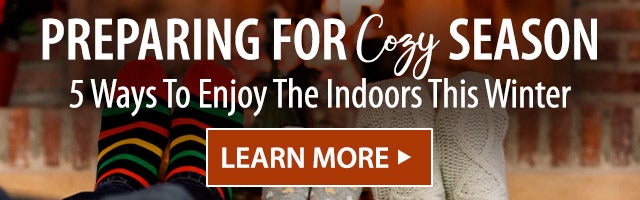 Preparing For Cozy Season 5 Ways To Enjoy The Indoors This Winter LEARN MORE>