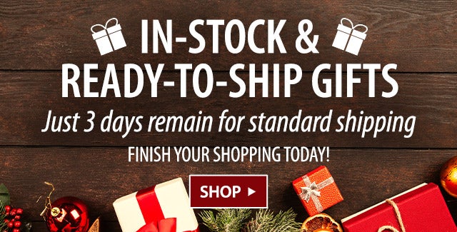 * IN-STOCK & READY-TO-SHIP GIFTS * Just 3 days remain for standard shipping FINISH YOUR SHOPPING TODAY! SHOP>