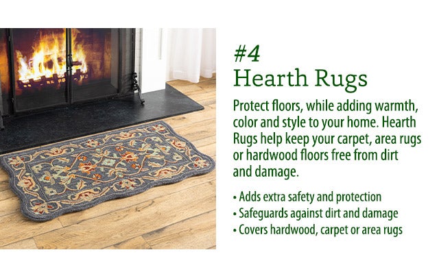 Protect floors, while adding warmth, color and style to your home. Hearth Rugs help keep your carpet, area rugs or hardwood floors free from dirt and damage. Adds extra safety and protection Safeguards against dirt and damage Covers hardwood, carpet or area rugs