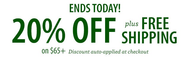 ENDS TODAY! 20% OFF plus FREE SHIPPING on $65+ Discount auto-applied at checkout SHOP>