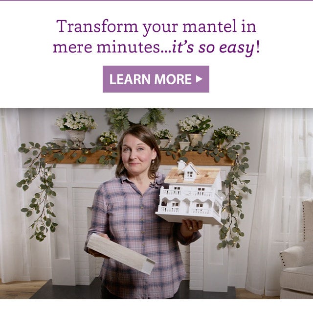 Transform your mantel in mere minutes…it’s so easy! LEARN MORE>