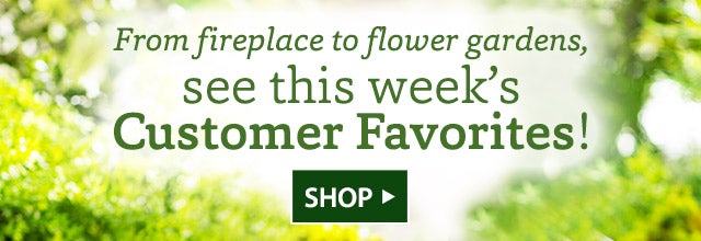 From fireplace to flower gardens, see this week’s Customer Favorites! SHOP>