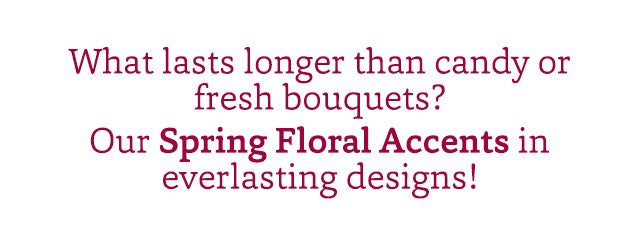 What lasts longer than candy or fresh bouquets? Our Spring Floral Accents in everlasting designs!