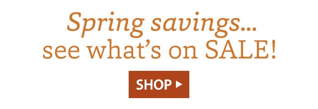 Spring savings…see what’s on SALE! SHOP>