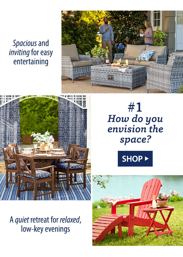 #1 How do you envision the space? Spacious and inviting for easy entertaining Classic & comfortable for dining alfresco A quite retreat for relaxed, low-key evenings SHOP>