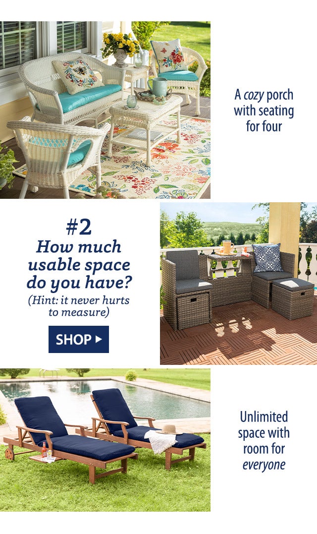 #2 How much usable space do you have? (Hint: it never hurts to measure) A cozy porch with seating for four An intimate balcony, perfect for two Unlimited space with room for everyone SHOP>