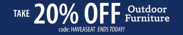 TAKE 20% OFF Outdoor Furniture code: HAVEASEAT Hurry ~ ends soon! SHOP>