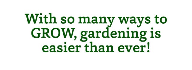 With so many ways to GROW, gardening is easier than ever!