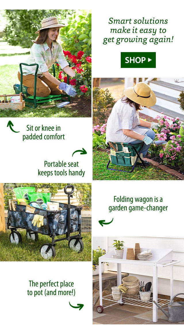 Smart solutions make it easy to get growing again! Sit or knee in padded comfort Portable seat keeps tools handy Folding wagon is a garden game-changer The perfect place to pot (and more!) SHOP>