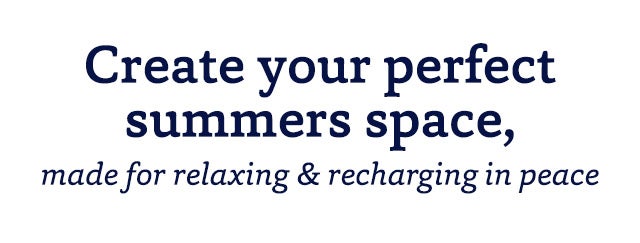 Create your perfect summers space, made for relaxing & recharging in peace SHOP>