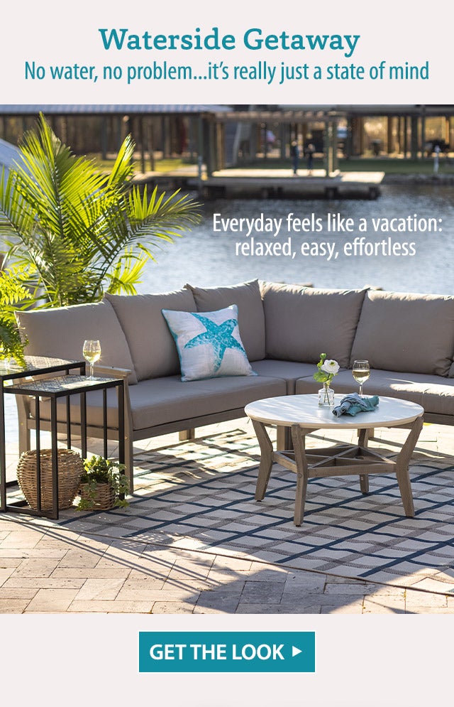 Waterside Getaway No water, no problem…it’s really just a state of mind Everyday feels like a vacation: relaxed, easy, effortless GET THE LOOK>