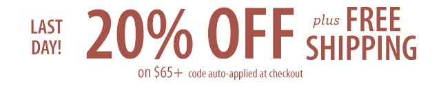 LAST DAY! 20% OFF plus FREE SHIPPING on $65+ discount auto-applied at checkout