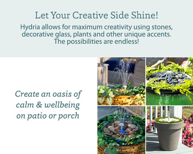 Hydria allows for maximum creativity using stones, decorative glass, plants and other unique accents. The possibilities are endless Create an oasis of calm & wellbeing on patio or porch