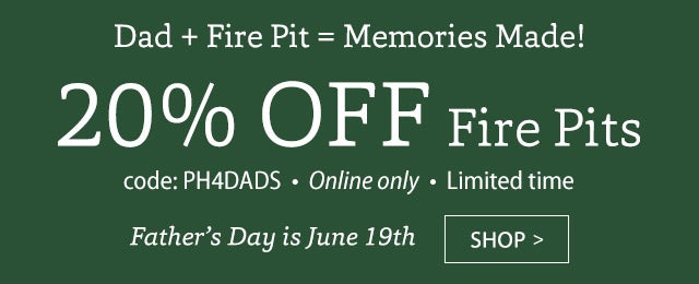 Dad + Fire Pit = Memories Made! 20% OFF FIRE PITS code: PH4DADS Online only Limited time Father’s Day is June 19th SHOP>