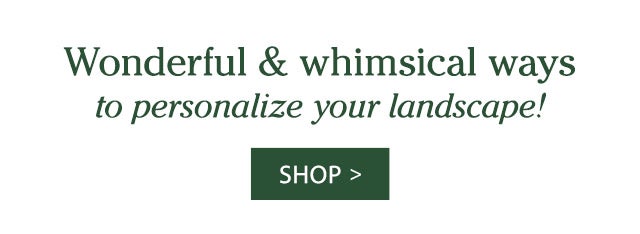 Wonderful & whimsical ways to personalize your landscape! SHOP>