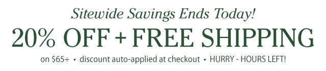 Sitewide Savings 20% OFF + FREE SHIPPING on $65+ discount auto-applied at checkout Limited time offer - ends TODAY! SHOP>