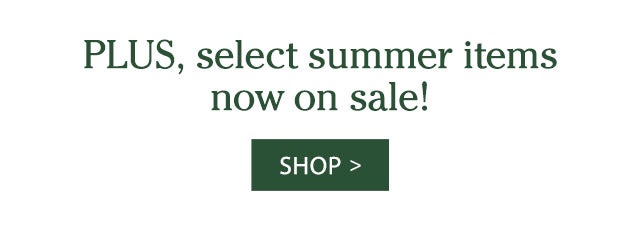 PLUS, select summer items now on sale! SHOP>